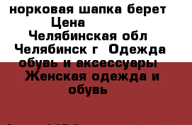 норковая шапка берет › Цена ­ 3 500 - Челябинская обл., Челябинск г. Одежда, обувь и аксессуары » Женская одежда и обувь   